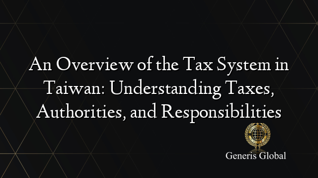 An Overview of the Tax System in Taiwan: Understanding Taxes, Authorities, and Responsibilities