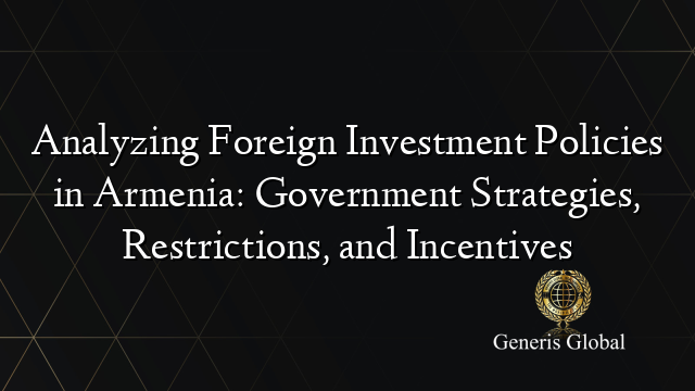 Analyzing Foreign Investment Policies in Armenia: Government Strategies, Restrictions, and Incentives