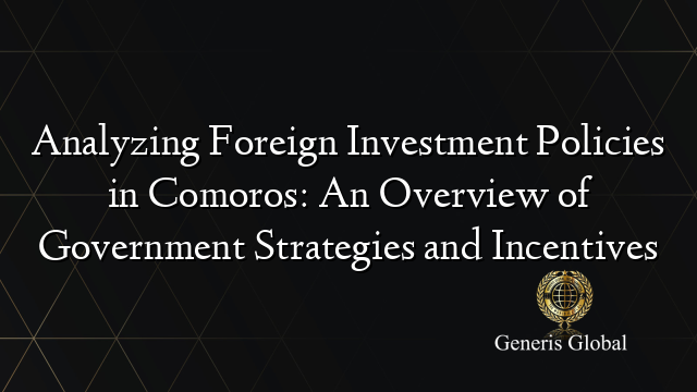 Analyzing Foreign Investment Policies in Comoros: An Overview of Government Strategies and Incentives