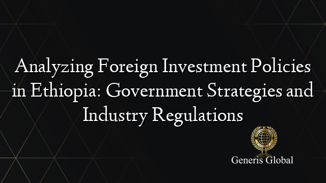 Analyzing Foreign Investment Policies in Ethiopia: Government Strategies and Industry Regulations