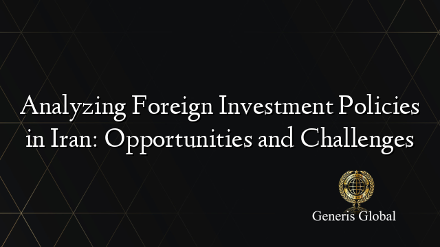 Analyzing Foreign Investment Policies in Iran: Opportunities and Challenges