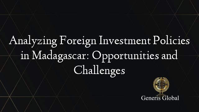 Analyzing Foreign Investment Policies in Madagascar: Opportunities and Challenges