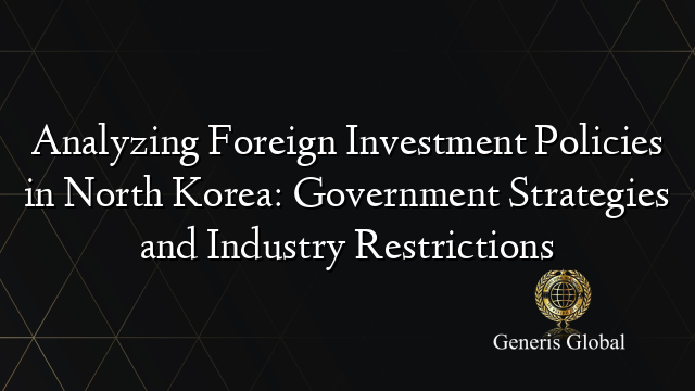 Analyzing Foreign Investment Policies in North Korea: Government Strategies and Industry Restrictions