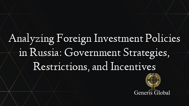 Analyzing Foreign Investment Policies in Russia: Government Strategies, Restrictions, and Incentives