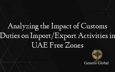 Analyzing the Impact of Customs Duties on Import/Export Activities in UAE Free Zones