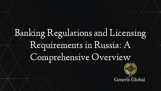 Banking Regulations and Licensing Requirements in Russia: A Comprehensive Overview