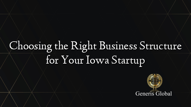 Choosing the Right Business Structure for Your Iowa Startup