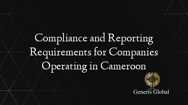 Compliance and Reporting Requirements for Companies Operating in Cameroon