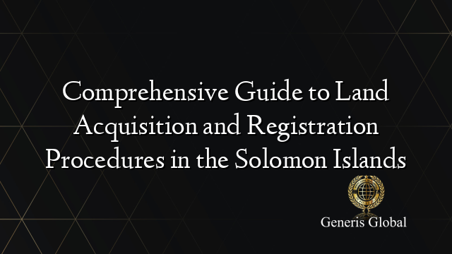 Comprehensive Guide to Land Acquisition and Registration Procedures in the Solomon Islands