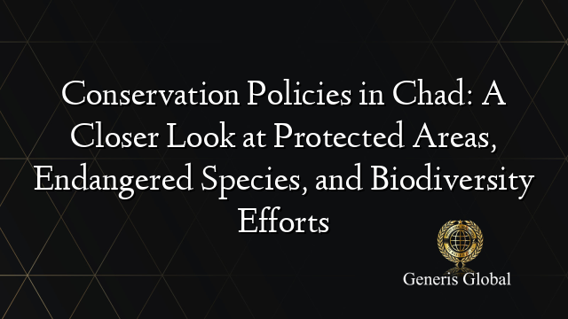 Conservation Policies in Chad: A Closer Look at Protected Areas, Endangered Species, and Biodiversity Efforts