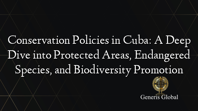 Conservation Policies in Cuba: A Deep Dive into Protected Areas, Endangered Species, and Biodiversity Promotion