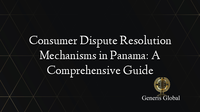 Consumer Dispute Resolution Mechanisms in Panama: A Comprehensive Guide