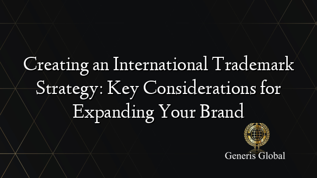 Creating an International Trademark Strategy: Key Considerations for Expanding Your Brand
