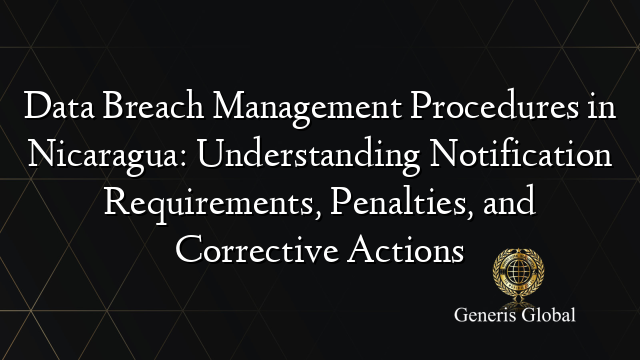 Data Breach Management Procedures in Nicaragua: Understanding Notification Requirements, Penalties, and Corrective Actions