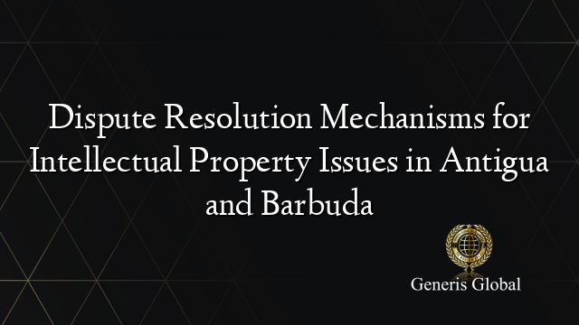 Dispute Resolution Mechanisms for Intellectual Property Issues in Antigua and Barbuda