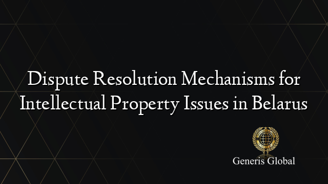 Dispute Resolution Mechanisms for Intellectual Property Issues in Belarus
