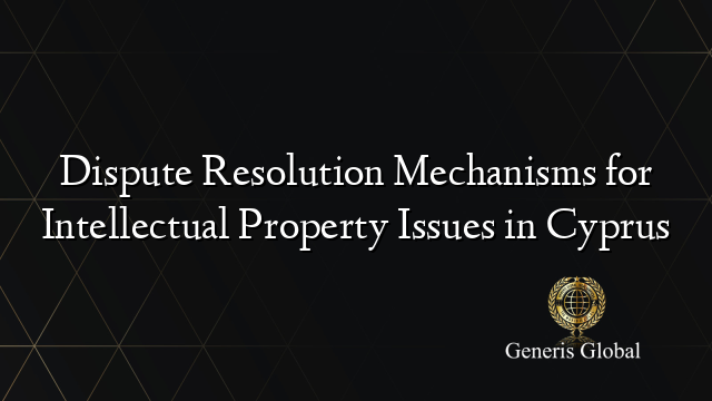 Dispute Resolution Mechanisms for Intellectual Property Issues in Cyprus