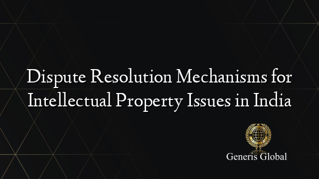 Dispute Resolution Mechanisms for Intellectual Property Issues in India