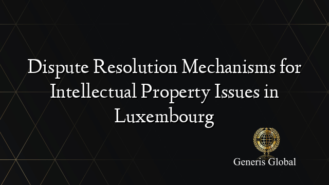 Dispute Resolution Mechanisms for Intellectual Property Issues in Luxembourg