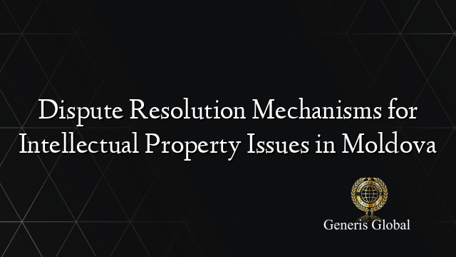 Dispute Resolution Mechanisms for Intellectual Property Issues in Moldova