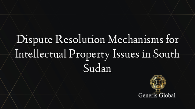 Dispute Resolution Mechanisms for Intellectual Property Issues in South Sudan