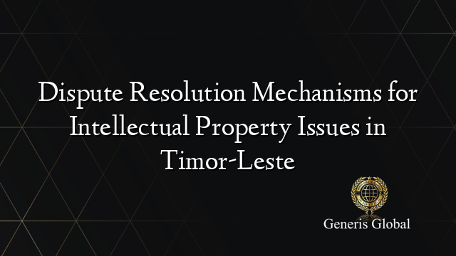 Dispute Resolution Mechanisms for Intellectual Property Issues in Timor-Leste