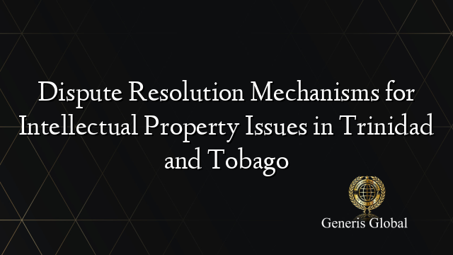 Dispute Resolution Mechanisms for Intellectual Property Issues in Trinidad and Tobago