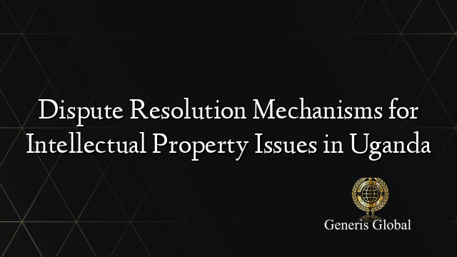 Dispute Resolution Mechanisms for Intellectual Property Issues in Uganda