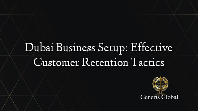 Dubai Business Setup: Effective Customer Retention Tactics