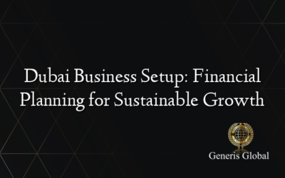 Dubai Business Setup: Financial Planning for Sustainable Growth