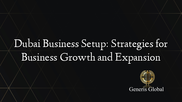 Dubai Business Setup: Strategies for Business Growth and Expansion