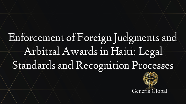 Enforcement of Foreign Judgments and Arbitral Awards in Haiti: Legal Standards and Recognition Processes