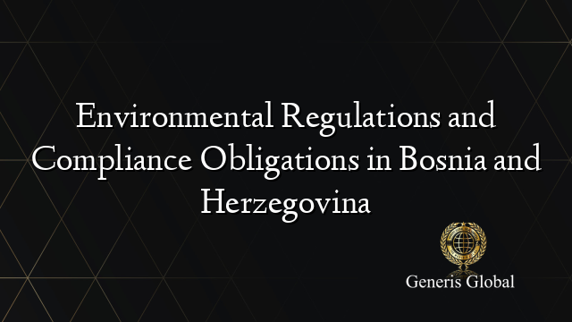 Environmental Regulations and Compliance Obligations in Bosnia and Herzegovina