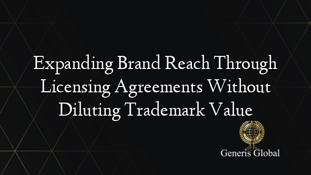 Expanding Brand Reach Through Licensing Agreements Without Diluting Trademark Value
