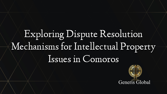 Exploring Dispute Resolution Mechanisms for Intellectual Property Issues in Comoros