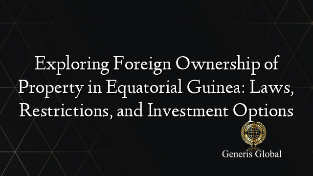 Exploring Foreign Ownership of Property in Equatorial Guinea: Laws, Restrictions, and Investment Options