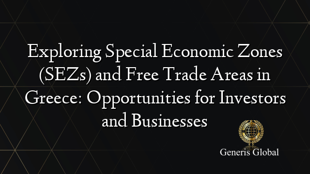 Exploring Special Economic Zones (SEZs) and Free Trade Areas in Greece: Opportunities for Investors and Businesses