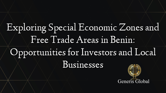 Exploring Special Economic Zones and Free Trade Areas in Benin: Opportunities for Investors and Local Businesses