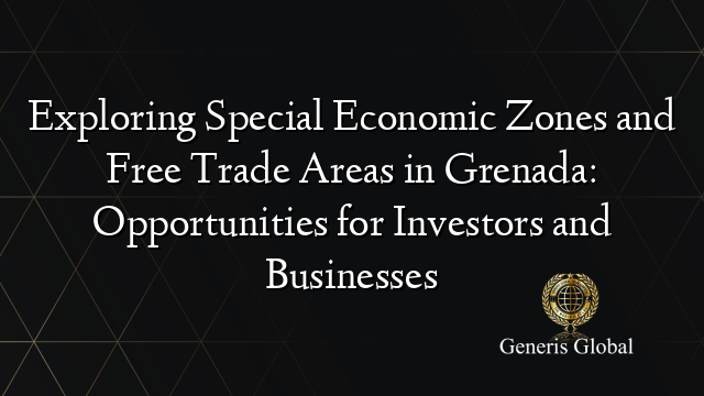 Exploring Special Economic Zones and Free Trade Areas in Grenada: Opportunities for Investors and Businesses