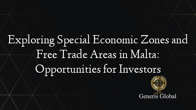 Exploring Special Economic Zones and Free Trade Areas in Malta: Opportunities for Investors