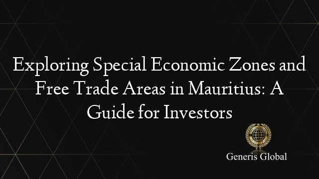 Exploring Special Economic Zones and Free Trade Areas in Mauritius: A Guide for Investors