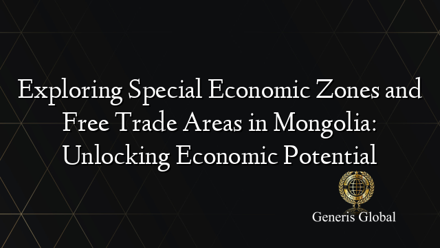Exploring Special Economic Zones and Free Trade Areas in Mongolia: Unlocking Economic Potential