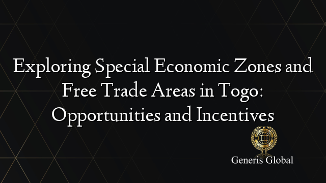 Exploring Special Economic Zones and Free Trade Areas in Togo: Opportunities and Incentives