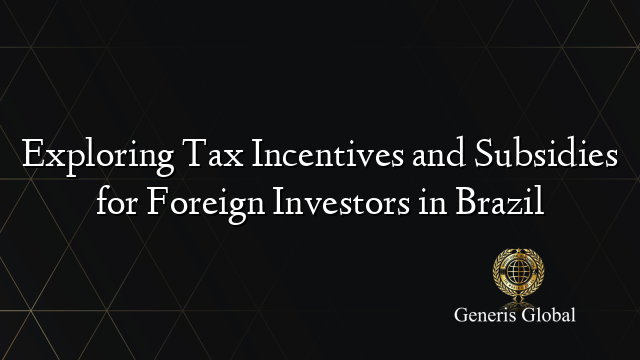 Exploring Tax Incentives and Subsidies for Foreign Investors in Brazil