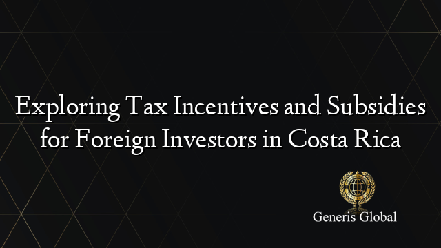 Exploring Tax Incentives and Subsidies for Foreign Investors in Costa Rica