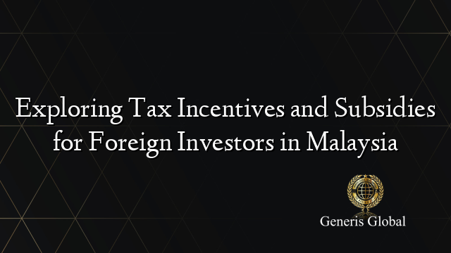 Exploring Tax Incentives and Subsidies for Foreign Investors in Malaysia