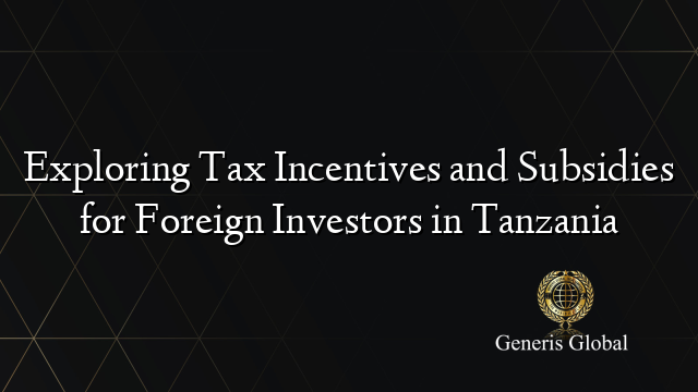 Exploring Tax Incentives and Subsidies for Foreign Investors in Tanzania