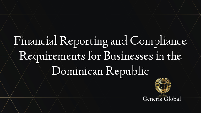 Financial Reporting and Compliance Requirements for Businesses in the Dominican Republic