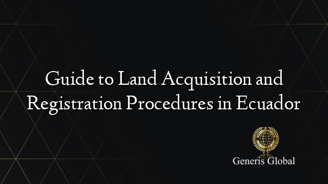 Guide to Land Acquisition and Registration Procedures in Ecuador