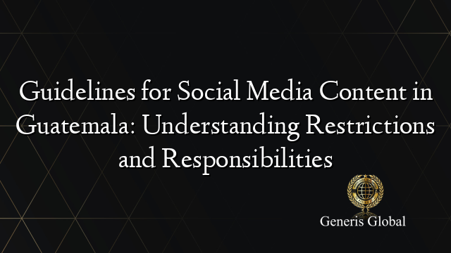 Guidelines for Social Media Content in Guatemala: Understanding Restrictions and Responsibilities